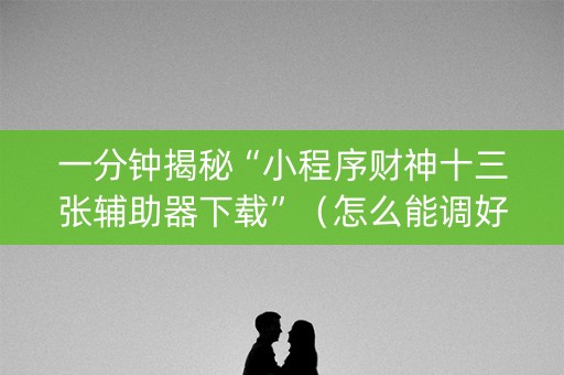 一分钟揭秘“小程序财神十三张辅助器下载”（怎么能调好牌)
