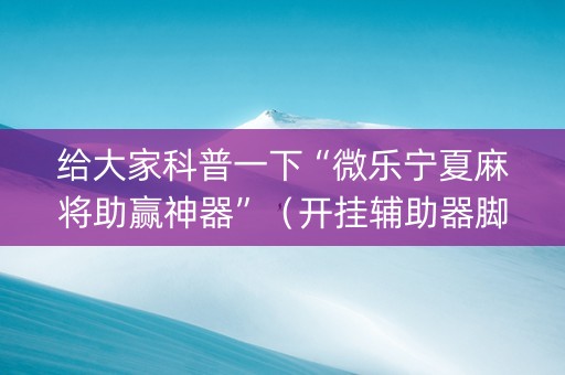 给大家科普一下“微乐宁夏麻将助赢神器”（开挂辅助器脚本)