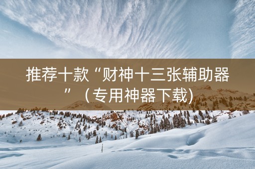 推荐十款“财神十三张辅助器”（专用神器下载)