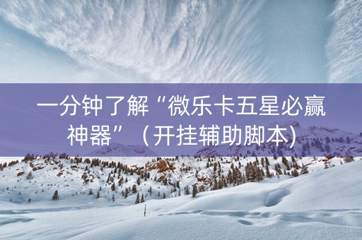 一分钟了解“微乐卡五星必赢神器”（开挂辅助脚本)