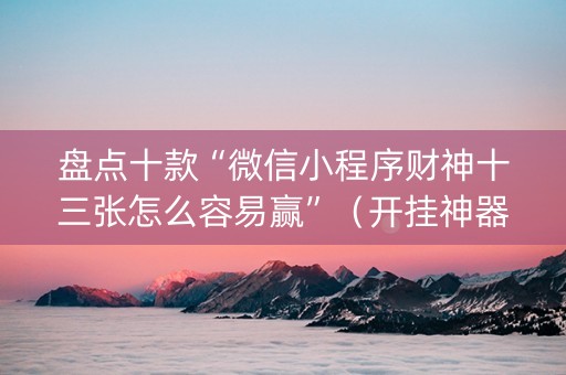 盘点十款“微信小程序财神十三张怎么容易赢”（开挂神器下载)