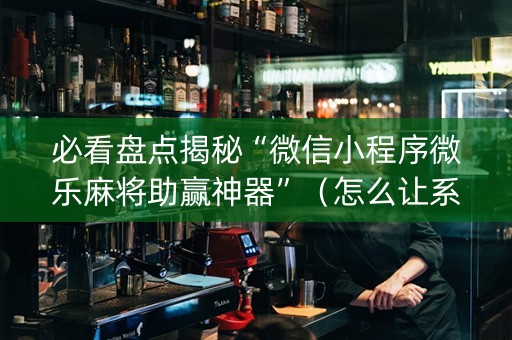 必看盘点揭秘“微信小程序微乐麻将助赢神器”（怎么让系统给自己好牌)