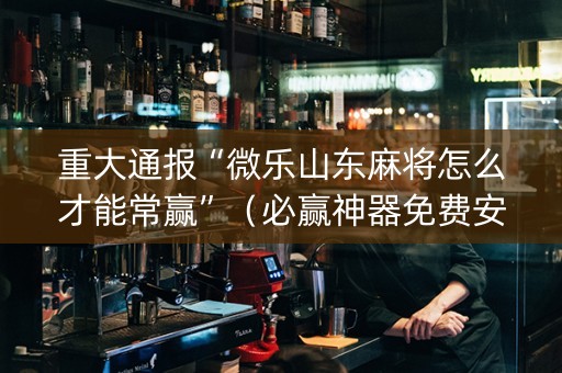 重大通报“微乐山东麻将怎么才能常赢”（必赢神器免费安装)
