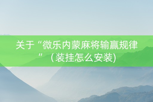 关于“微乐内蒙麻将输赢规律”（装挂怎么安装)
