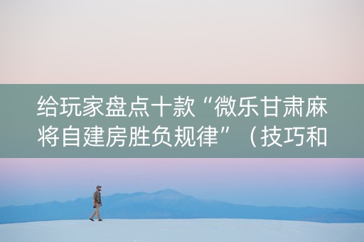 给玩家盘点十款“微乐甘肃麻将自建房胜负规律”（技巧和打好牌方法)