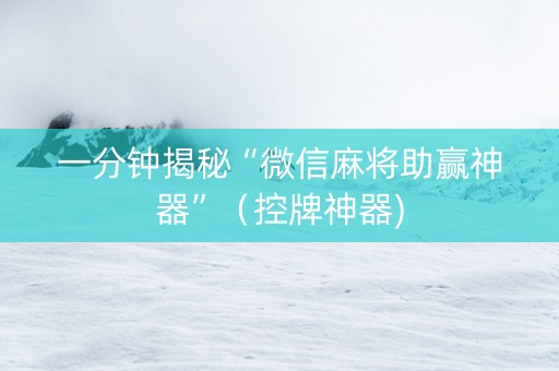 一分钟揭秘“微信麻将助赢神器”（控牌神器)