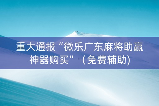 重大通报“微乐广东麻将助赢神器购买”（免费辅助)