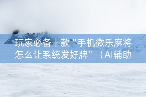 玩家必备十款“手机微乐麻将怎么让系统发好牌”（AI辅助胡牌规则)
