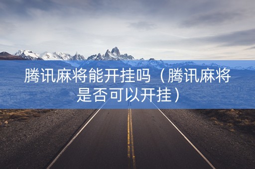 腾讯麻将能开挂吗（腾讯麻将是否可以开挂）