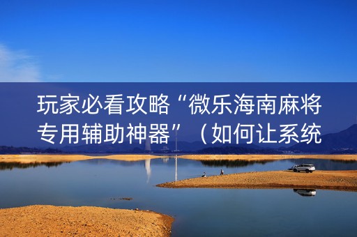 玩家必看攻略“微乐海南麻将专用辅助神器”（如何让系统发好牌)