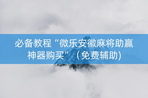必备教程“微乐安徽麻将助赢神器购买”（免费辅助)
