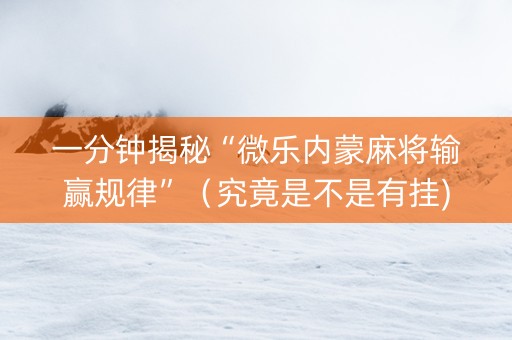 一分钟揭秘“微乐内蒙麻将输赢规律”（究竟是不是有挂)