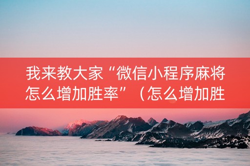 我来教大家“微信小程序麻将怎么增加胜率”（怎么增加胜率)