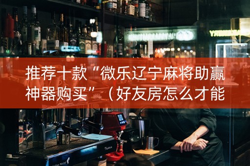 推荐十款“微乐辽宁麻将助赢神器购买”（好友房怎么才能赢)