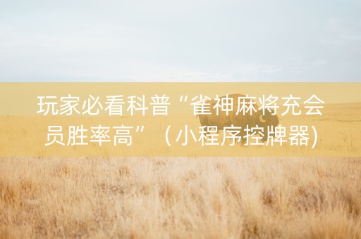 玩家必看科普“雀神麻将充会员胜率高”（小程序控牌器)
