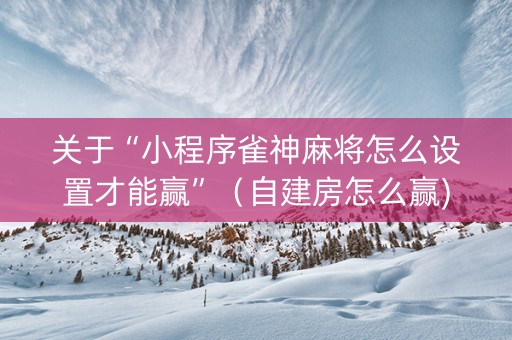 关于“小程序雀神麻将怎么设置才能赢”（自建房怎么赢)