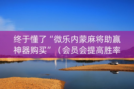 终于懂了“微乐内蒙麻将助赢神器购买”（会员会提高胜率吗)