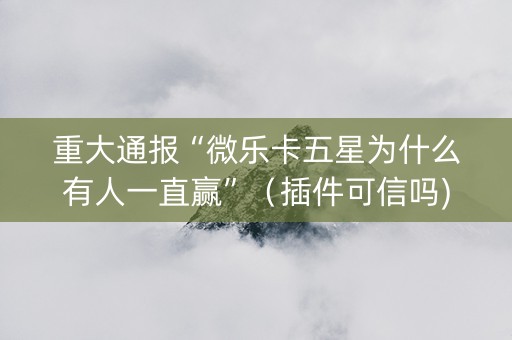 重大通报“微乐卡五星为什么有人一直赢”（插件可信吗)