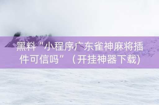 黑料“小程序广东雀神麻将插件可信吗”（开挂神器下载)
