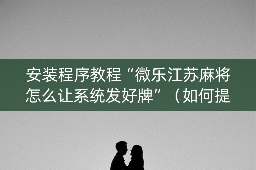 安装程序教程“微乐江苏麻将怎么让系统发好牌”（如何提高胜率)