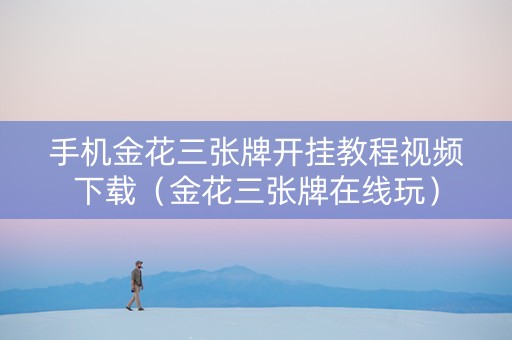 手机金花三张牌开挂教程视频下载（金花三张牌在线玩）