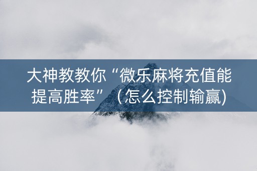 大神教教你“微乐麻将充值能提高胜率”（怎么控制输赢)