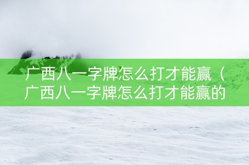 广西八一字牌怎么打才能赢（广西八一字牌怎么打才能赢的）