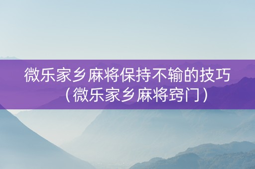 微乐家乡麻将保持不输的技巧（微乐家乡麻将窍门）