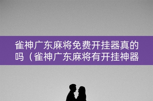 雀神广东麻将免费开挂器真的吗（雀神广东麻将有开挂神器吗）
