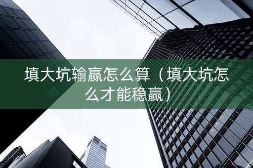 填大坑输赢怎么算（填大坑怎么才能稳赢）