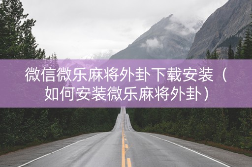 微信微乐麻将外卦下载安装（如何安装微乐麻将外卦）