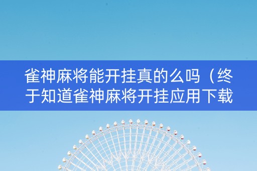 雀神麻将能开挂真的么吗（终于知道雀神麻将开挂应用下载）