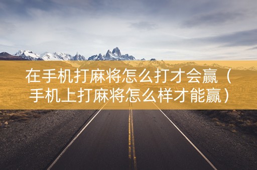 在手机打麻将怎么打才会赢（手机上打麻将怎么样才能赢）