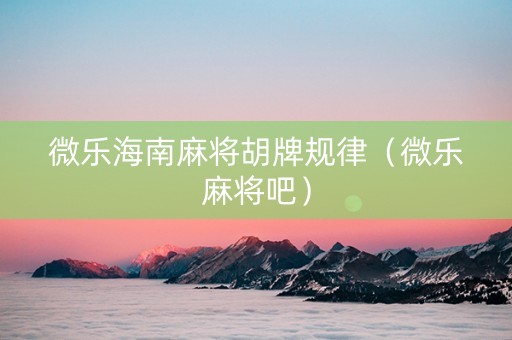 微乐海南麻将胡牌规律（微乐麻将吧）