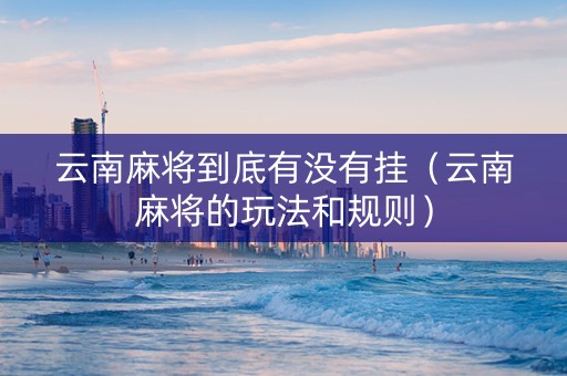 云南麻将到底有没有挂（云南麻将的玩法和规则）
