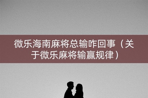 微乐海南麻将总输咋回事（关于微乐麻将输赢规律）