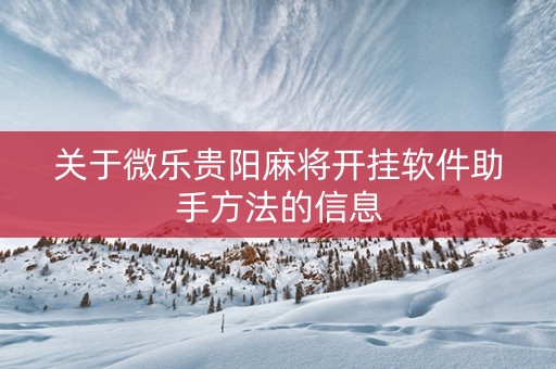 关于微乐贵阳麻将开挂软件助手方法的信息