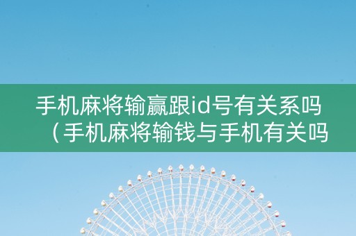 手机麻将输赢跟id号有关系吗（手机麻将输钱与手机有关吗?）