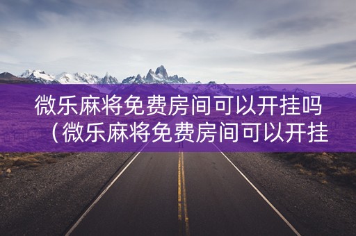 微乐麻将免费房间可以开挂吗（微乐麻将免费房间可以开挂吗苹果）