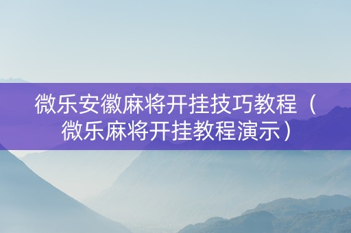微乐安徽麻将开挂技巧教程（微乐麻将开挂教程演示）
