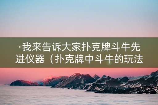 ·我来告诉大家扑克牌斗牛先进仪器（扑克牌中斗牛的玩法）
