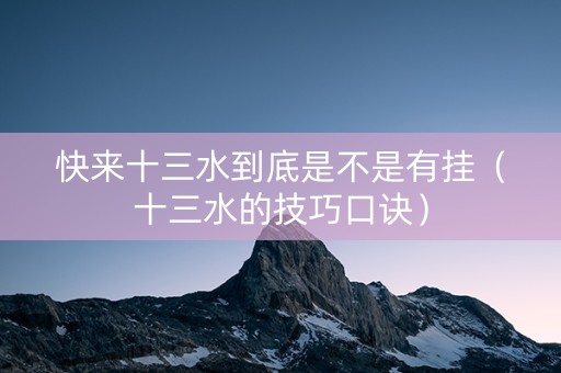 快来十三水到底是不是有挂（十三水的技巧口诀）