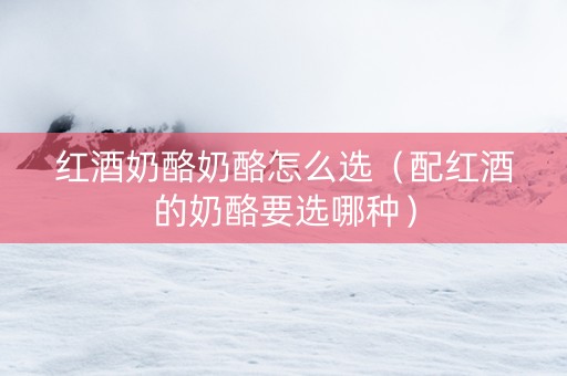 红酒奶酪奶酪怎么选（配红酒的奶酪要选哪种）