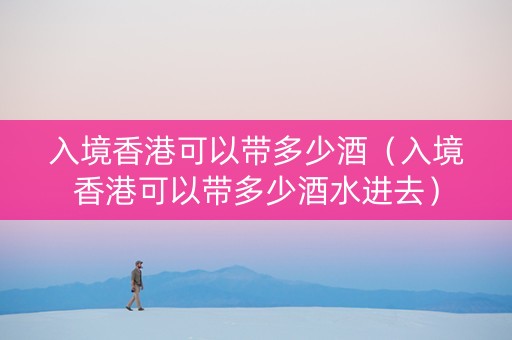 入境香港可以带多少酒（入境香港可以带多少酒水进去）