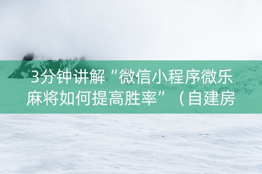 3分钟讲解“微信小程序微乐麻将如何提高胜率”（自建房怎么赢)