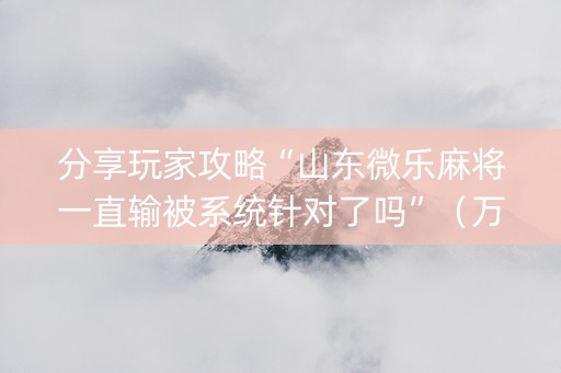 分享玩家攻略“山东微乐麻将一直输被系统针对了吗”（万能开挂神器)