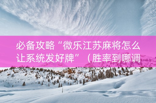 必备攻略“微乐江苏麻将怎么让系统发好牌”（胜率到哪调)