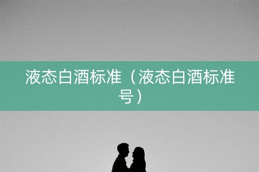 液态白酒标准（液态白酒标准号）