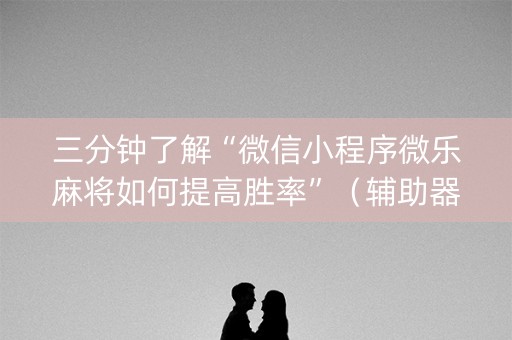 三分钟了解“微信小程序微乐麻将如何提高胜率”（辅助器插件)