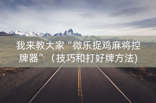我来教大家“微乐捉鸡麻将控牌器”（技巧和打好牌方法)